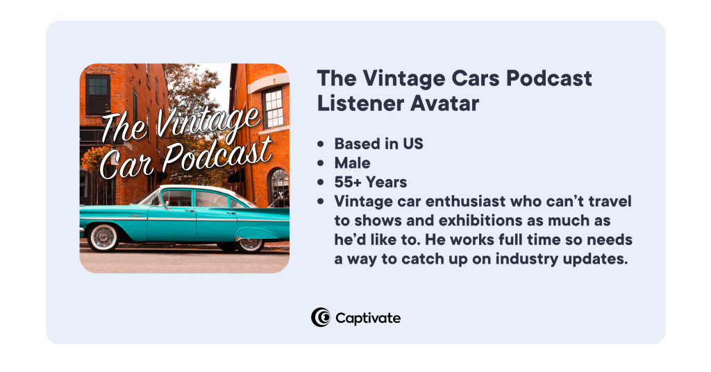 An example listener avatar for the vintage cars podcast: based in US, male, 55+ years, vintage car enthusiast who can't travel to shows and exhibitions as much as he'd like to. Works full time so needs a way to catch up on industry updates.